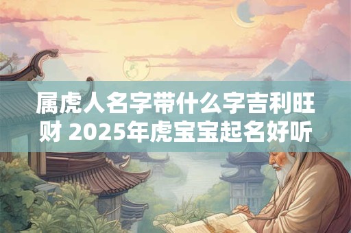 属虎人名字带什么字吉利旺财 2025年虎宝宝起名好听