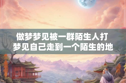 做梦梦见被一群陌生人打 梦见自己走到一个陌生的地方