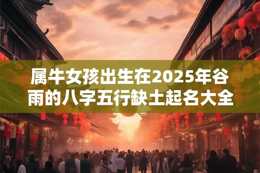 属牛女孩出生在2026年谷雨的八字五行缺土起名大全 属牛女孩出生在2026年谷雨的八字五行缺土起名大全