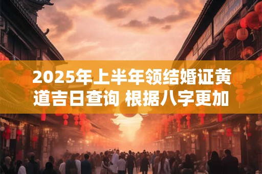 2025年上半年领结婚证黄道吉日查询 根据八字更加精准
