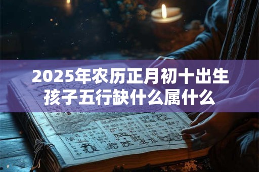 2025年农历正月初十出生孩子五行缺什么属什么