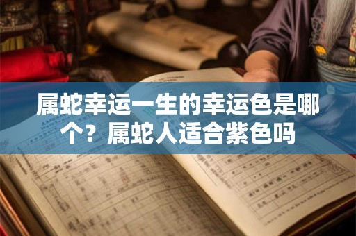 属蛇幸运一生的幸运色是哪个？属蛇人适合紫色吗