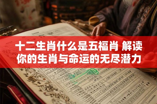 十二生肖什么是五福肖 解读你的生肖与命运的无尽潜力！