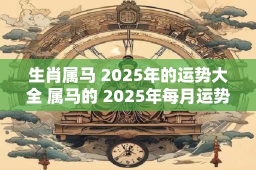 生肖属马 2025年的运势大全 属马的 2025年每月运势运程