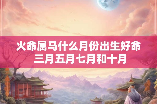 火命属马什么月份出生好命 三月五月七月和十月