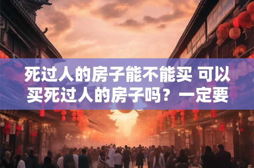 死过人的房子能不能买 可以买死过人的房子吗？一定要慎重