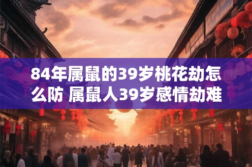 84年属鼠的39岁桃花劫怎么防 属鼠人39岁感情劫难