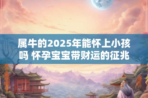 属牛的2025年能怀上小孩吗 怀孕宝宝带财运的征兆