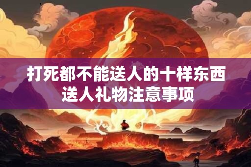 打死都不能送人的十样东西 送人礼物注意事项