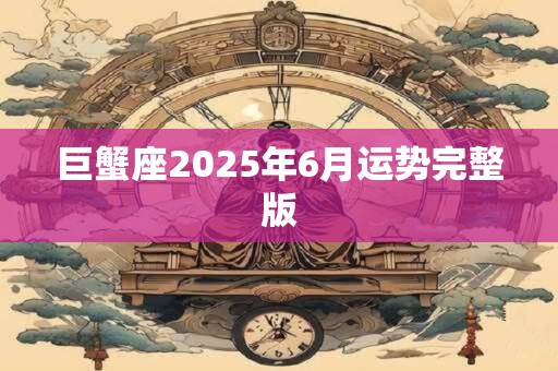 巨蟹座2026年6月运势完整版 巨蟹座2026年6月运势完整版