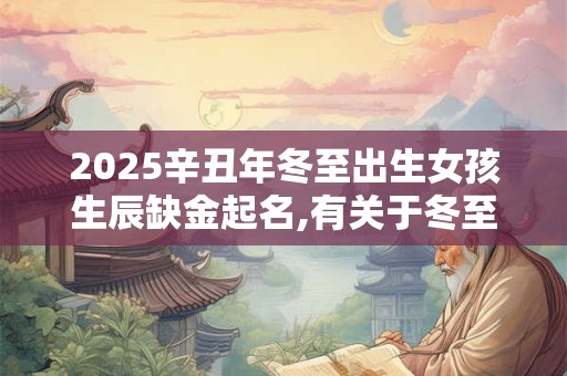 2025辛丑年冬至出生女孩生辰缺金起名,有关于冬至的缺金女孩名字