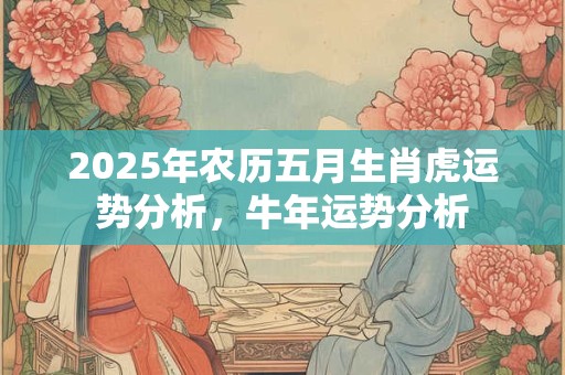 2025年农历五月生肖虎运势分析，牛年运势分析