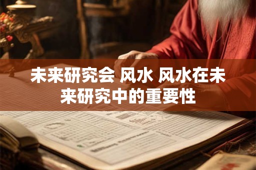 未来研究会 风水 风水在未来研究中的重要性