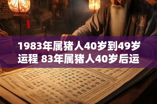 1983年属猪人40岁到49岁运程 83年属猪人40岁后运气好吗