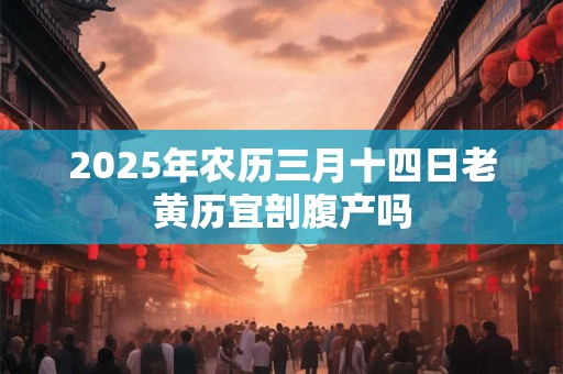 2025年农历三月十四日老黄历宜剖腹产吗 2025年农历三月十四日老黄历宜剖腹产吗