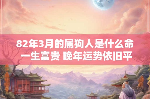 82年3月的属狗人是什么命 一生富贵 晚年运势依旧平稳