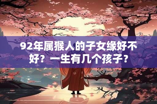 92年属猴人的子女缘好不好？一生有几个孩子？