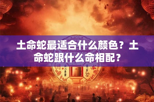 土命蛇最适合什么颜色?土命蛇跟什么命相配? 土命蛇最适合什么颜色?土命蛇跟什么命相配?