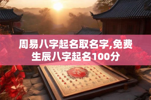 周易八字起名取名字,免费生辰八字起名100分