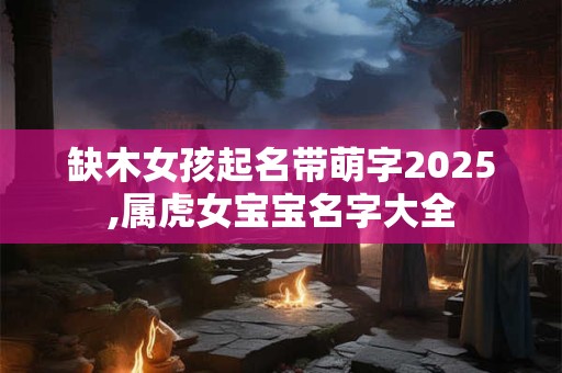 缺木女孩起名带萌字2025,属虎女宝宝名字大全