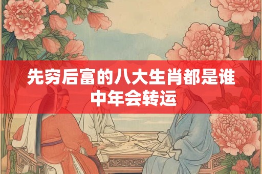 先穷后富的八大生肖都是谁 中年会转运