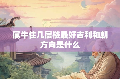 属牛住几层楼最好吉利和朝方向是什么