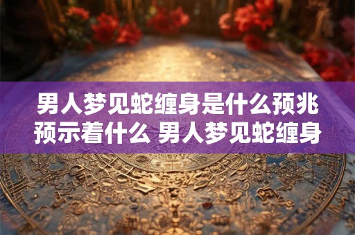 男人梦见蛇缠身是什么预兆预示着什么 男人梦见蛇缠身，吉凶暗示解析