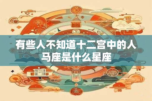 有些人不知道十二宫中的人马座是什么星座