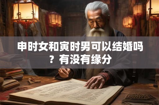 申时女和寅时男可以结婚吗？有没有缘分