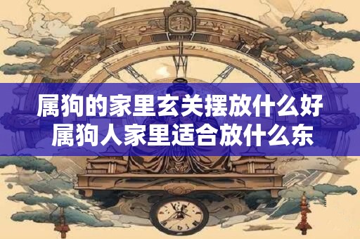 属狗的家里玄关摆放什么好 属狗人家里适合放什么东西
