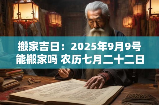 搬家吉日：2025年9月9号能搬家吗 农历七月二十二日子好吗