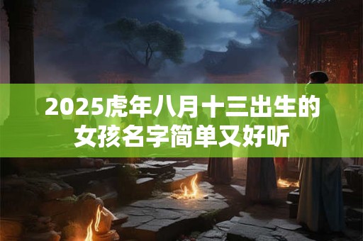 2025虎年八月十三出生的女孩名字简单又好听
