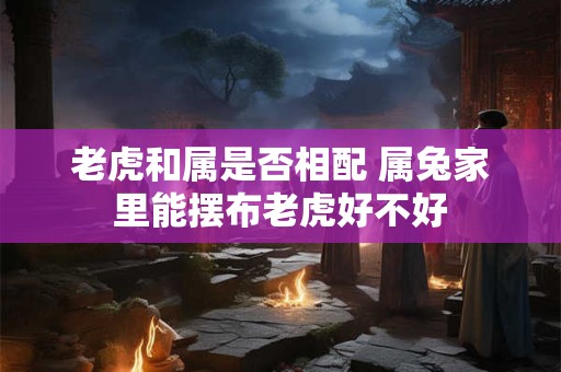 老虎和属是否相配 属兔家里能摆布老虎好不好