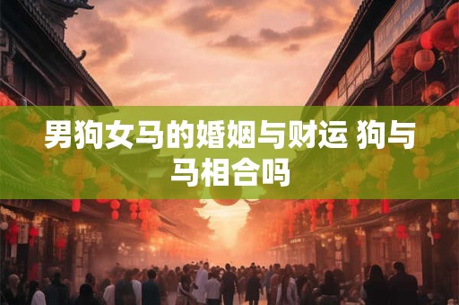 男狗女马的婚姻与财运 狗与马相合吗