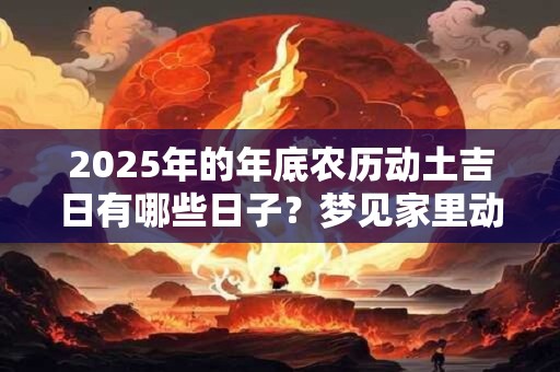 2025年的年底农历动土吉日有哪些日子？梦见家里动土
