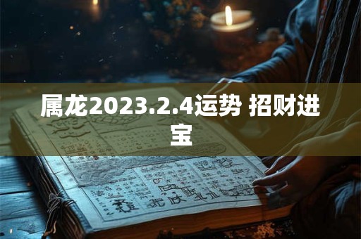 属龙2023.2.4运势 招财进宝