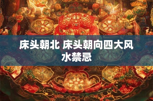 床头朝北 床头朝向四大风水禁忌