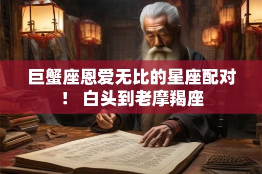 巨蟹座恩爱无比的星座配对！ 白头到老摩羯座