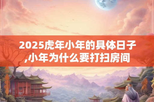 2025虎年小年的具体日子,小年为什么要打扫房间