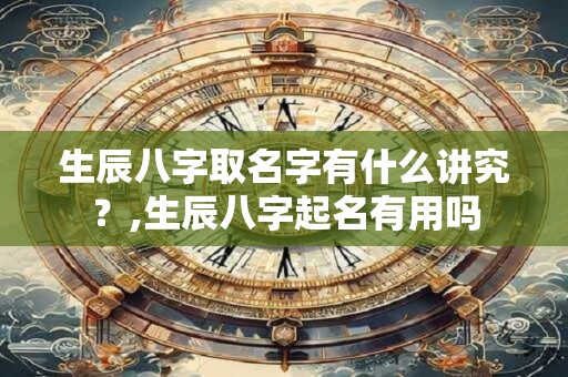 生辰八字取名字有什么讲究？,生辰八字起名有用吗