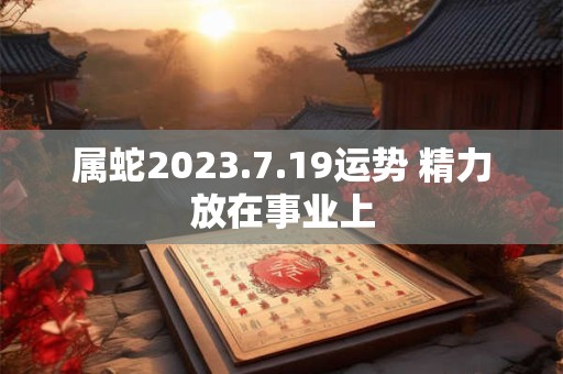 属蛇2023.7.19运势 精力放在事业上
