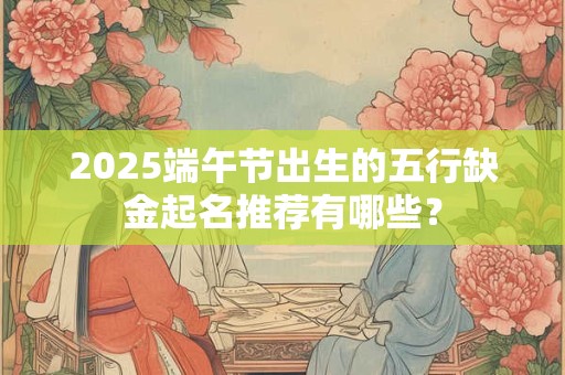 2025端午节出生的五行缺金起名推荐有哪些？
