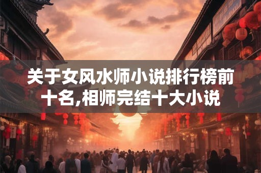 关于女风水师小说排行榜前十名,相师完结十大小说