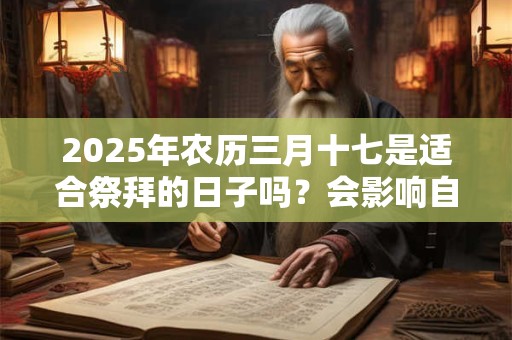 2025年农历三月十七是适合祭拜的日子吗？会影响自己的运程吗？