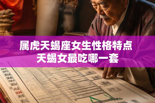 属虎天蝎座女生性格特点 天蝎女最吃哪一套