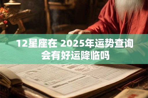 12星座在 2025年运势查询 会有好运降临吗