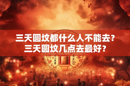 三天圆坟都什么人不能去？三天圆坟几点去最好？