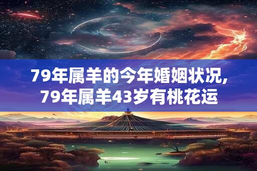 79年属羊的今年婚姻状况,79年属羊43岁有桃花运