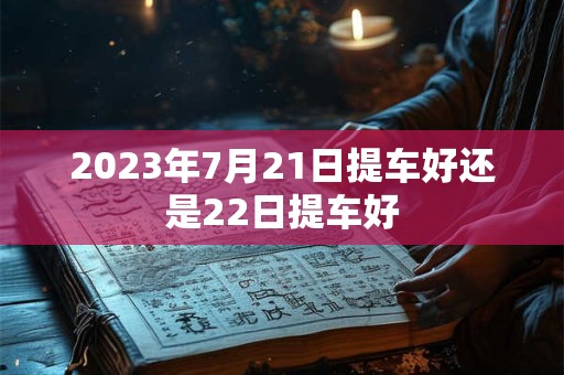 2023年7月21日提车好还是22日提车好