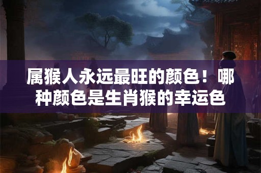 属猴人永远最旺的颜色！哪种颜色是生肖猴的幸运色